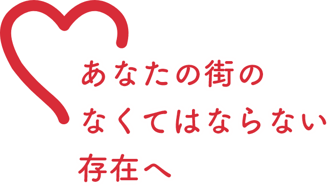 あなたの街のなくてはならない存在へ